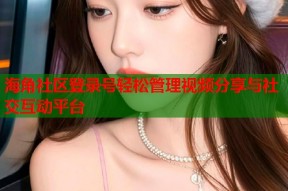 海角社区登录号轻松管理视频分享与社交互动平台