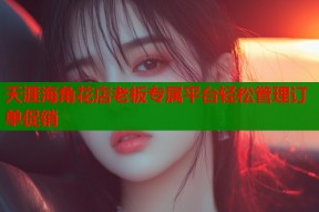 天涯海角花店老板专属平台轻松管理订单促销