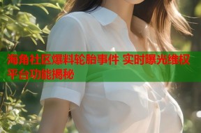 海角社区爆料轮胎事件 实时曝光维权平台功能揭秘