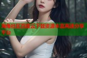 海角社区百度云下载资源丰富高速分享平台