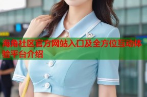 海角社区官方网站入口及全方位互动体验平台介绍