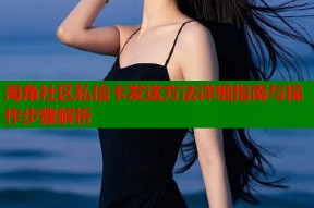 海角社区私信卡发送方法详细指南与操作步骤解析