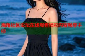 海角社区论坛在线观看精彩内容畅享不停