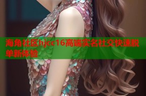 海角社区hjcc16高端实名社交快速脱单新体验