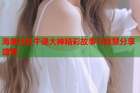 海角社区牛逼大神精彩故事与智慧分享盛宴