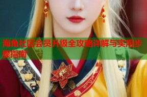 海角社区会员升级全攻略详解与实用步骤指南