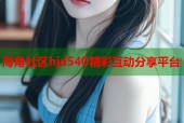 海角社区hjd540精彩互动分享平台