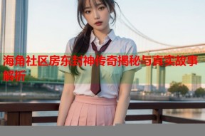 海角社区房东封神传奇揭秘与真实故事解析