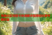 海角社区特别卡快速解决指南轻松享专属权益