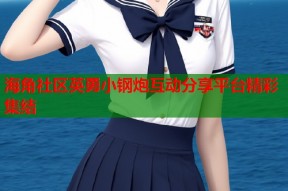 海角社区英勇小钢炮互动分享平台精彩集结