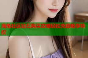 海角社区钻石购买攻略轻松充值畅享特权