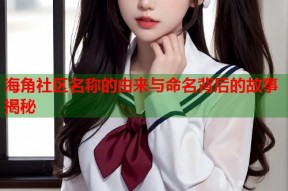 海角社区名称的由来与命名背后的故事揭秘