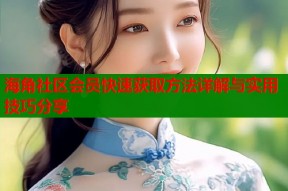 海角社区会员快速获取方法详解与实用技巧分享