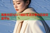 海角社区hj5c1精彩生活分享与互动交流平台