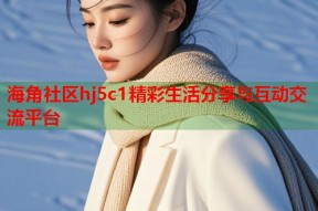 海角社区hj5c1精彩生活分享与互动交流平台