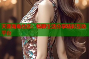 天涯海角社区：畅聊生活分享精彩互动平台
