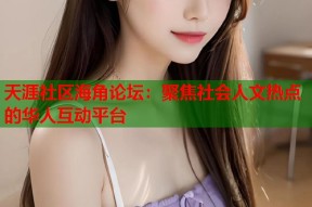 天涯社区海角论坛：聚焦社会人文热点的华人互动平台
