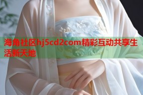 海角社区hj5cd2com精彩互动共享生活新天地