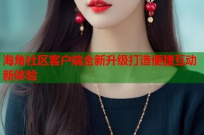 海角社区客户端全新升级打造便捷互动新体验