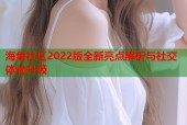 海角社区2022版全新亮点解析与社交体验升级
