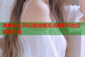 海角社区2022版全新亮点解析与社交体验升级