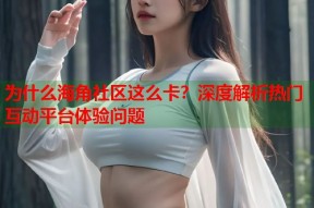 为什么海角社区这么卡？深度解析热门互动平台体验问题