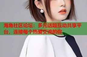 海角社区论坛：多元话题互动共享平台，连接每个热爱交流的你