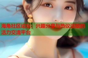 海角社区论坛：兴趣分享与热议话题的活力交流平台