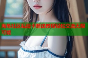 海角社区私信卡赠送教程轻松交流无限可能