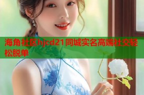 海角社区hjcd21同城实名高端社交轻松脱单