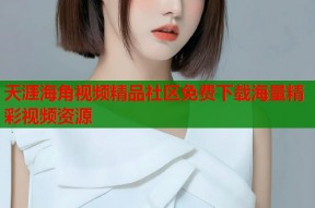 天涯海角视频精品社区免费下载海量精彩视频资源