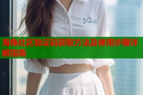 海角社区验证码获取方法及使用步骤详解指南