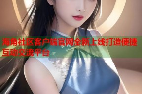 海角社区客户端官网全新上线打造便捷互动交流平台