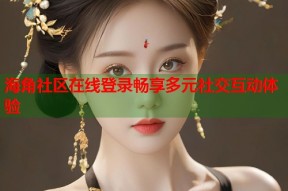 海角社区在线登录畅享多元社交互动体验