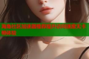 海角社区加速器推荐提升访问速度无卡顿体验
