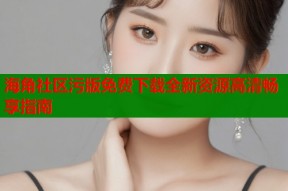 海角社区污版免费下载全新资源高清畅享指南