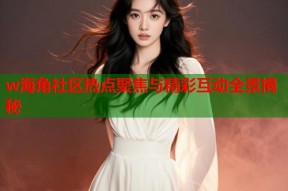w海角社区热点聚焦与精彩互动全景揭秘