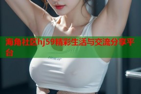 海角社区hj59精彩生活与交流分享平台
