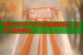 海角社区hjcd41热点话题聚集地，互动交流新体验