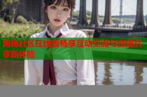 海角社区在线版畅享互动交流与资源共享新体验