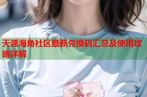 天涯海角社区最新兑换码汇总及使用攻略详解