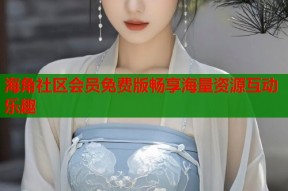 海角社区会员免费版畅享海量资源互动乐趣
