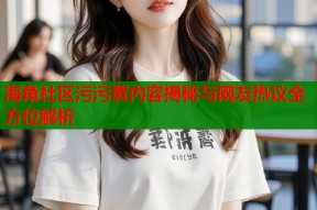 海角社区污污黄内容揭秘与网友热议全方位解析