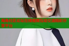 海角社区论坛在线视频互动交流精彩分享平台