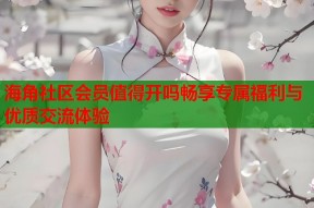 海角社区会员值得开吗畅享专属福利与优质交流体验
