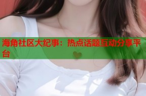 海角社区大纪事：热点话题互动分享平台