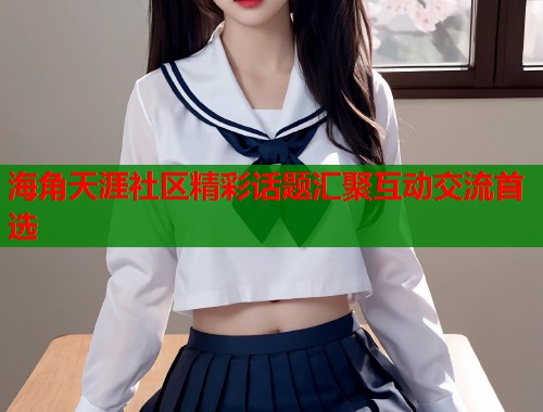 海角天涯社区精彩话题汇聚互动交流首选  第1张