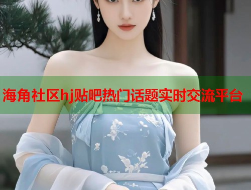 海角社区hj贴吧热门话题实时交流平台  第1张