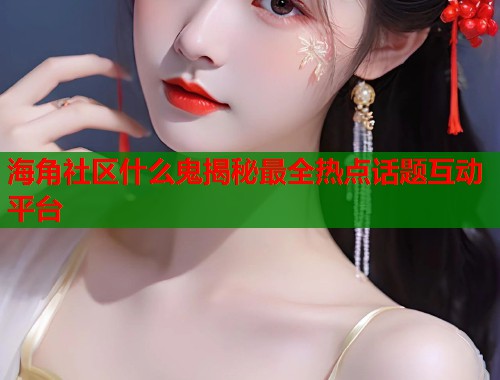 海角社区什么鬼揭秘最全热点话题互动平台  第2张