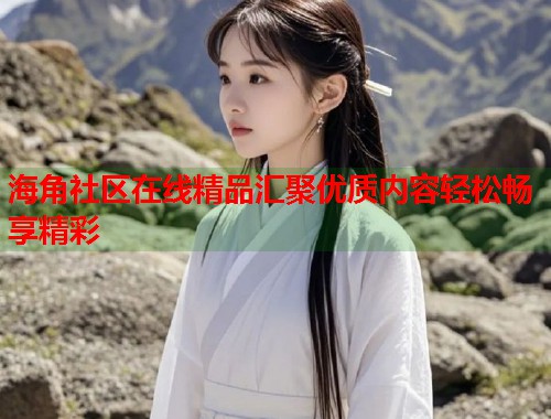 海角社区在线精品汇聚优质内容轻松畅享精彩  第2张
